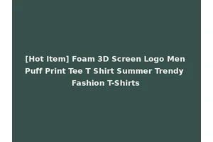 [Hot Item] Foam 3D Screen Logo Men Puff Print Tee T Shirt Summer Trendy Fashion T-Shirts