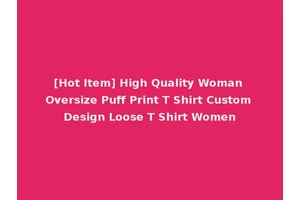 [Hot Item] High Quality Woman Oversize Puff Print T Shirt Custom Design Loose T Shirt Women