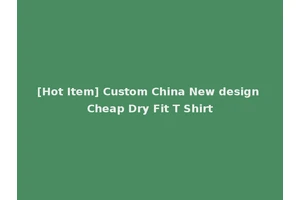 [Hot Item] Custom China New design Cheap Dry Fit T Shirt