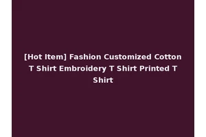 [Hot Item] Fashion Customized Cotton T Shirt Embroidery T Shirt Printed T Shirt