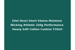 [Hot Item] Short Sleeve Moisture Wicking Athletic 230g Performance Heavy Soft Cotton Custom T-Shirt
