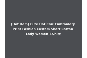 [Hot Item] Cute Hot Chic Embroidery Print Fashion Custom Short Cotton Lady Women T-Shirt