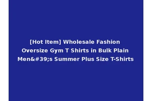 [Hot Item] Wholesale Fashion Oversize Gym T Shirts in Bulk Plain Men's Summer Plus Size T-Shirts