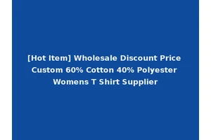 [Hot Item] Wholesale Discount Price Custom 60% Cotton 40% Polyester Womens T Shirt Supplier