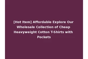 [Hot Item] Affordable Explore Our Wholesale Collection of Cheap Heavyweight Cotton T-Shirts with Pockets