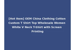 [Hot Item] OEM China Clothing Cotton Custom T Shirt Top Wholesale Women White V Neck T-Shirt with Screen Printing