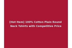 [Hot Item] 100% Cotton Plain Round Neck Tshirts with Competitive Price