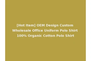 [Hot Item] OEM Design Custom Wholesale Office Uniform Polo Shirt 100% Organic Cotton Polo Shirt