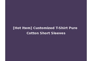 [Hot Item] Customized T-Shirt Pure Cotton Short Sleeves