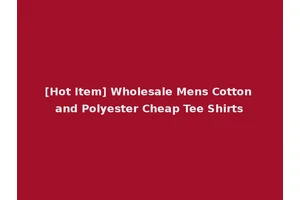 [Hot Item] Wholesale Mens Cotton and Polyester Cheap Tee Shirts