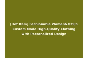 [Hot Item] Fashionable Women's Custom Made High-Quality Clothing with Personalized Design