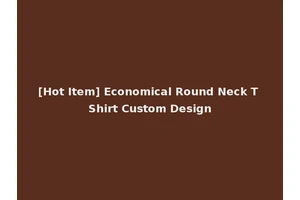 [Hot Item] Economical Round Neck T Shirt Custom Design