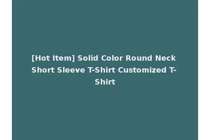 [Hot Item] Solid Color Round Neck Short Sleeve T-Shirt Customized T-Shirt