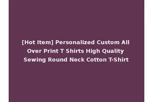 [Hot Item] Personalized Custom All Over Print T Shirts High Quality Sewing Round Neck Cotton T-Shirt