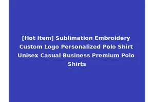 [Hot Item] Sublimation Embroidery Custom Logo Personalized Polo Shirt Unisex Casual Business Premium Polo Shirts