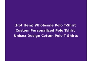 [Hot Item] Wholesale Polo T-Shirt Custom Personalized Polo Tshirt Unisex Design Cotton Polo T Shirts
