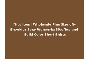 [Hot Item] Wholesale Plus Size off-Shoulder Sexy Women's Top and Solid Color Short Shirts