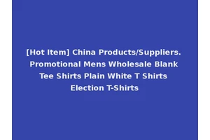 [Hot Item] China Products/Suppliers. Promotional Mens Wholesale Blank Tee Shirts Plain White T Shirts Election T-Shirts