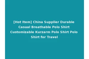 [Hot Item] China Supplier Durable Casual Breathable Polo Shirt Customizable Kurzarm Polo Shirt Polo Shirt for Travel