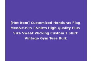 [Hot Item] Customized Honduras Flag Men's T-Shirts High Quality Plus Size Sweat Wicking Custom T Shirt Vintage Gym Tees Bulk
