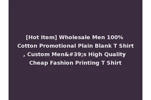 [Hot Item] Wholesale Men 100% Cotton Promotional Plain Blank T Shirt, Custom Men's High Quality Cheap Fashion Printing T Shirt