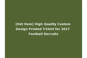 [Hot Item] High Quality Custom Design Printed T-Shirt for 2017 Football Recruits