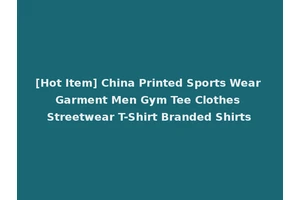 [Hot Item] China Printed Sports Wear Garment Men Gym Tee Clothes Streetwear T-Shirt Branded Shirts