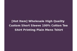 [Hot Item] Wholesale High Quality Custom Short Sleeve 100% Cotton Tee Shirt Printing Plain Mens Tshirt