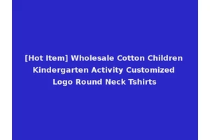 [Hot Item] Wholesale Cotton Children Kindergarten Activity Customized Logo Round Neck Tshirts