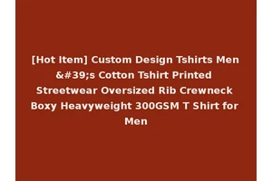 [Hot Item] Custom Design Tshirts Men's Cotton Tshirt Printed Streetwear Oversized Rib Crewneck Boxy Heavyweight 300GSM T Shirt for Men