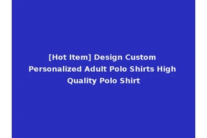 [Hot Item] Design Custom Personalized Adult Polo Shirts High Quality Polo Shirt