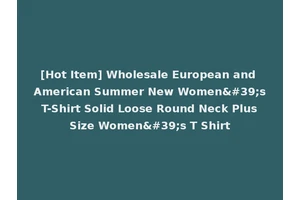 [Hot Item] Wholesale European and American Summer New Women's T-Shirt Solid Loose Round Neck Plus Size Women's T Shirt