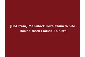 [Hot Item] Manufacturers China White Round Neck Ladies T Shirts