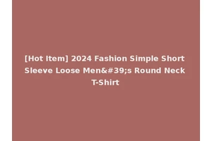 [Hot Item] 2024 Fashion Simple Short Sleeve Loose Men's Round Neck T-Shirt