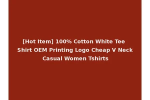 [Hot Item] 100% Cotton White Tee Shirt OEM Printing Logo Cheap V Neck Casual Women Tshirts