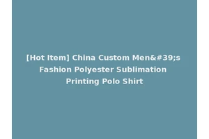 [Hot Item] China Custom Men's Fashion Polyester Sublimation Printing Polo Shirt