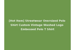 [Hot Item] Streetwear Oversized Polo Shirt Custom Vintage Washed Logo Embossed Polo T Shirt