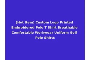 [Hot Item] Custom Logo Printed Embroidered Polo T Shirt Breathable Comfortable Workwear Uniform Golf Polo Shirts