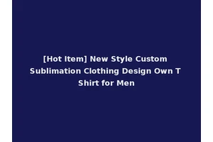 [Hot Item] New Style Custom Sublimation Clothing Design Own T Shirt for Men