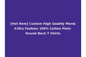 [Hot Item] Custom High Quality Men's Fashion 100% Cotton Plain Round Neck T Shirts