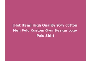 [Hot Item] High Quality 95% Cotton Men Polo Custom Own Design Logo Polo Shirt