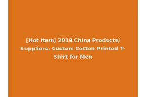 [Hot Item] 2019 China Products/Suppliers. Custom Cotton Printed T-Shirt for Men