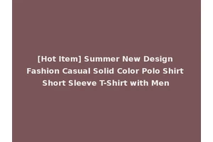 [Hot Item] Summer New Design Fashion Casual Solid Color Polo Shirt Short Sleeve T-Shirt with Men