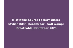 [Hot Item] Source Factory Offers Stylish Bikini Beachwear - Soft &amp; Breathable Swimwear 2025