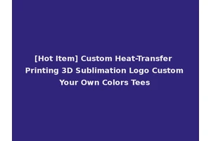 [Hot Item] Custom Heat-Transfer Printing 3D Sublimation Logo Custom Your Own Colors Tees