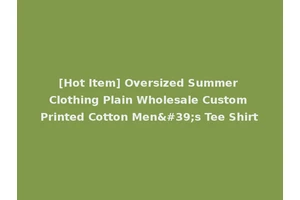 [Hot Item] Oversized Summer Clothing Plain Wholesale Custom Printed Cotton Men's Tee Shirt