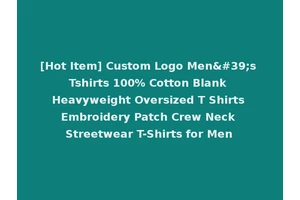 [Hot Item] Custom Logo Men's Tshirts 100% Cotton Blank Heavyweight Oversized T Shirts Embroidery Patch Crew Neck Streetwear T-Shirts for Men