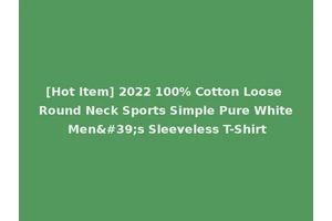 [Hot Item] 2022 100% Cotton Loose Round Neck Sports Simple Pure White Men's Sleeveless T-Shirt