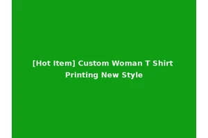 [Hot Item] Custom Woman T Shirt Printing New Style