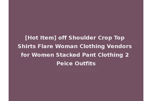 [Hot Item] off Shoulder Crop Top Shirts Flare Woman Clothing Vendors for Women Stacked Pant Clothing 2 Peice Outfits
